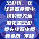 探索麻花星空影视，在线观看免费电视的新天地麻花星空影视在线看电视免费版 不装饰你的梦  第1张