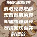 揭秘黑暗爆料与免费视频观看背后的真相黑暗爆料免费视频观看实时播放  第1张