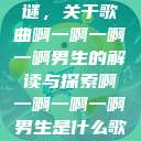 探索音乐之谜，关于歌曲啊一啊一啊一啊男生的解读与探索啊一啊一啊一啊男生是什么歌小说  第1张