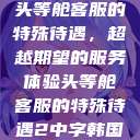 头等舱客服的特殊待遇，超越期望的服务体验头等舱客服的特殊待遇2中字韩国  第1张
