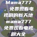 Mama777,免费观看电视剧的新天地mama777免费观看电视剧大全 第1张 Mama777,免费观看电视剧的新天地mama777免费观看电视剧大全 第1张