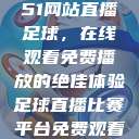 51网站直播足球，在线观看免费播放的绝佳体验足球直播比赛平台免费观看  第1张