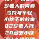 跨越时代的友情，一位82岁老人的青春寻找与年轻小伙子的故事82岁老人找20多岁小伙子什么情况呢视频讲解  第1张