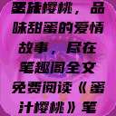 蜜汁樱桃，一场甜蜜的阅读之旅
蜜汁樱桃，品味甜蜜的爱情故事，尽在笔趣阁全文免费阅读《蜜汁樱桃》笔趣阁全文免费阅读下载  第1张
