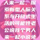老公说找个男人来一起，探索新型人际关系与开放式生活的可能性老公说找个男人来一起小说免费阅读  第1张
