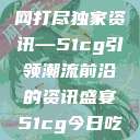 揭秘今日吃瓜热门大瓜，一网打尽独家资讯—51cg引领潮流前沿的资讯盛宴51cg今日吃瓜热门大瓜必看最新莫里秀  第1张
