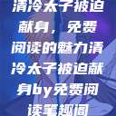 清冷太子被迫献身，免费阅读的魅力清冷太子被迫献身by免费阅读笔趣阁  第1张