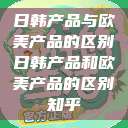 日韩产品与欧美产品的区别日韩产品和欧美产品的区别知乎  第1张