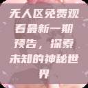 无人区免费观看最新一期预告，探索未知的神秘世界  第1张