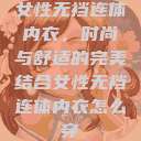 女性无裆连体内衣，时尚与舒适的完美结合女性无裆连体内衣怎么穿  第1张