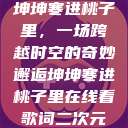 坤坤寒进桃子里，一场跨越时空的奇妙邂逅坤坤寒进桃子里在线看歌词二次元  第1张