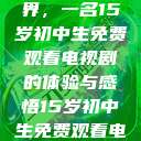 探索影视世界,一名15岁初中生免费观看电视剧的体验与感悟15岁初中生免费观看电视剧推荐 第1张 探索影视世界,一名15岁初中生免费观看电视剧的体验与感悟15岁初中生免费观看电视剧推荐 第1张