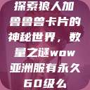 探索狼人加鲁鲁兽卡片的神秘世界，数量之谜wow亚洲服有永久60级么  第1张
