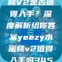 Yeezy水蜜桃V2是否值得入手？深度解析给你答案yeezy水蜜桃v2值得入手吗345影院  第1张