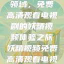 探索影视新领域，免费高清观看电视剧的妖精视频体验之旅妖精视频免费高清观看电视剧大全集  第1张