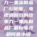 九一果冻制品厂与何苗，电视剧背后的故事九一果冻制品厂最新电视剧何苗小说  第1张