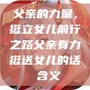 父亲的力量，挺立女儿前行之路父亲有力挺送女儿的话 含义  第1张