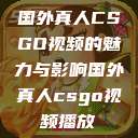 国外真人CSGO视频的魅力与影响国外真人csgo视频播放  第1张