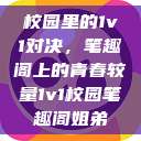 校园里的1v1对决，笔趣阁上的青春较量1v1校园笔趣阁姐弟  第1张