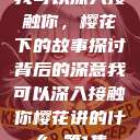 我可以深入接触你，樱花下的故事探讨
背后的深意我可以深入接触你樱花讲的什么_第1集  第1张