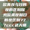 欧美妆与日韩妆的区别探究欧美妆和日韩妆区别777ccc色大师  第1张
