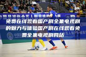 免费在线观看国产剧全集电视剧的魅力与体验国产剧在线观看免费全集电视剧网站  第1张