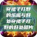 穿裙子打野的乐趣与好处穿裙子打野的好处图片  第1张