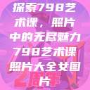 探索798艺术课，照片中的无尽魅力798艺术课照片大全女图片  第1张