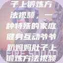 爷爷趴妈妈肚子上锻炼方法视频,一种特殊的家庭健身互动爷爷趴妈妈肚子上锻炼方法视频教程 第1张 爷爷趴妈妈肚子上锻炼方法视频,一种特殊的家庭健身互动爷爷趴妈妈肚子上锻炼方法视频教程 第1张