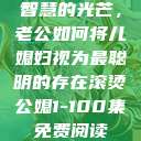 智慧的光芒，老公如何将儿媳妇视为最聪明的存在滚烫公媳1-100集免费阅读  第1张