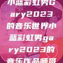 小蓝彩虹男Gary2023的音乐世界小蓝彩虹男gary2023的音乐作品师哥  第1张