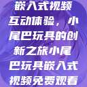 嵌入式视频互动体验，小尾巴玩具的创新之旅小尾巴玩具嵌入式视频免费观看  第1张