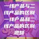 一线产品与二线产品的区别一线产品和二线产品的区别视频  第1张