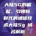 大陆5G的崛起,引领新时代的通信技术大陆5g奭域名解析 第1张 大陆5G的崛起,引领新时代的通信技术大陆5g奭域名解析 第1张