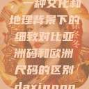 亚洲码和欧洲尺码的区别，一种文化和地理背景下的细致对比亚洲码和欧洲尺码的区别daxinggongzhonghao  第1张