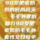 90岁肥老奶奶的时尚风采，毛毛外套的魅力90岁肥老奶奶毛毛外套性交日母羊  第1张