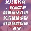 女儿初长成，食品尝鲜的祝福女儿初长成爸爸来尝鲜食品的祝福 含义  第1张