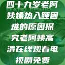 四十九岁老阿姨燥热入睡困难的原因探究老阿姨高清在线观看电视剧免费 第1张 四十九岁老阿姨燥热入睡困难的原因探究老阿姨高清在线观看电视剧免费 第1张