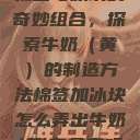 棉签与冰块的奇妙组合,探索牛奶(黄)的制造方法棉签加冰块怎么弄出牛奶(黄)有危害吗 第1张 棉签与冰块的奇妙组合,探索牛奶(黄)的制造方法棉签加冰块怎么弄出牛奶(黄)有危害吗 第1张