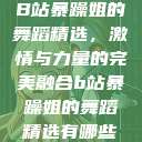 B站暴躁姐的舞蹈精选，激情与力量的完美融合b站暴躁姐的舞蹈精选有哪些  第1张
