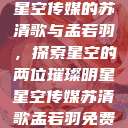 星空传媒的苏清歌与孟若羽，探索星空的两位璀璨明星星空传媒苏清歌孟若羽免费  第1张