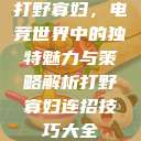 打野寡妇,电竞世界中的独特魅力与策略解析打野寡妇连招技巧大全 第1张 打野寡妇,电竞世界中的独特魅力与策略解析打野寡妇连招技巧大全 第1张