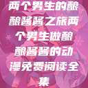 两个男生的酿酿酱酱之旅两个男生做酿酿酱酱的动漫免费阅读全集  第1张