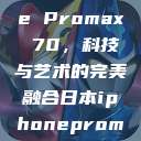 日本iPhone Promax 70，科技与艺术的完美融合日本iphonepromax70g  第1张
