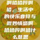 啊哈哈哼啊哈，生活中的快乐音符与微妙情感啊哈哈哼啊哈什么意思  第1张