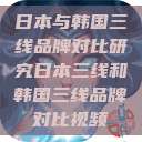 日本与韩国三线品牌对比研究日本三线和韩国三线品牌对比视频  第1张