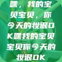 嘿，我的宝贝宝贝，你今天的妆很OK嘿我的宝贝宝贝你今天的妆很OK  第1张