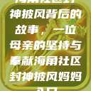 海角社区封神披风背后的故事，一位母亲的坚持与奉献海角社区封神披风妈妈入口  第1张