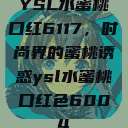 YSL水蜜桃口红6117，时尚界的蜜桃诱惑ysl水蜜桃口红色6004  第1张