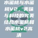 水蜜桃与水蜜桃V2，美味与科技的完美结合水蜜桃和水蜜桃v2高清  第1张